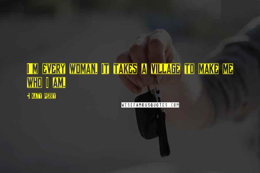 Katy Perry Quotes: I'm every woman. It takes a village to make me who I am.