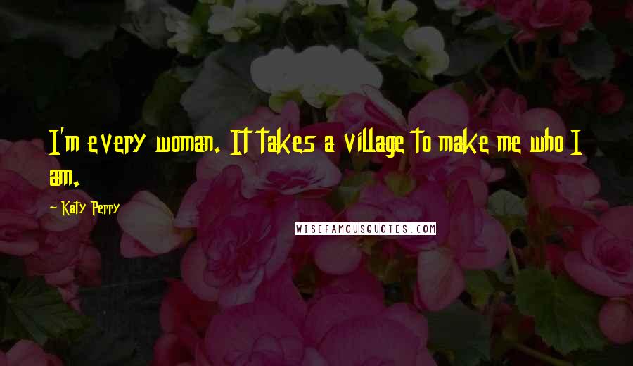 Katy Perry Quotes: I'm every woman. It takes a village to make me who I am.