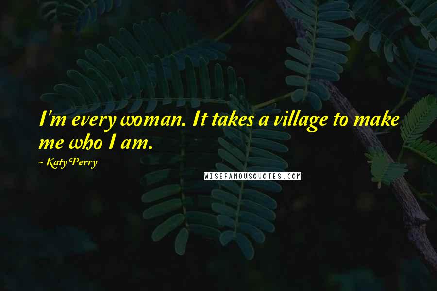 Katy Perry Quotes: I'm every woman. It takes a village to make me who I am.