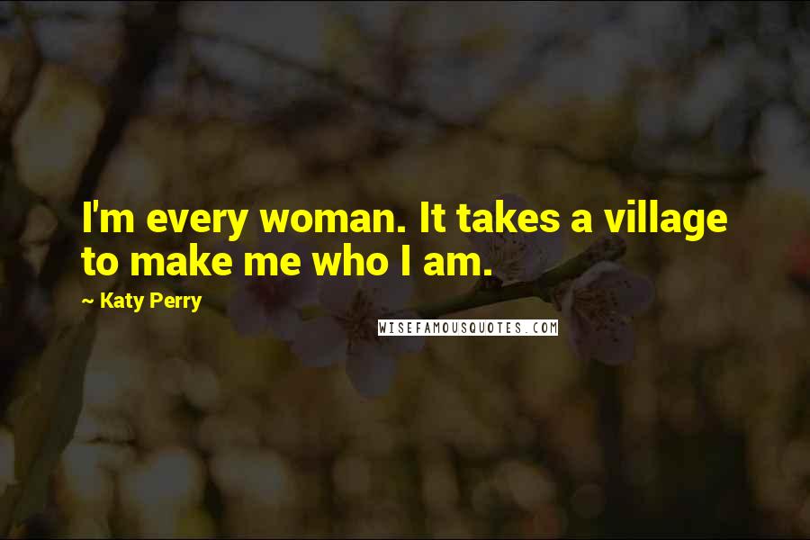 Katy Perry Quotes: I'm every woman. It takes a village to make me who I am.