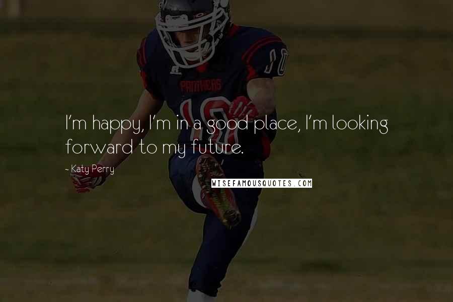 Katy Perry Quotes: I'm happy, I'm in a good place, I'm looking forward to my future.