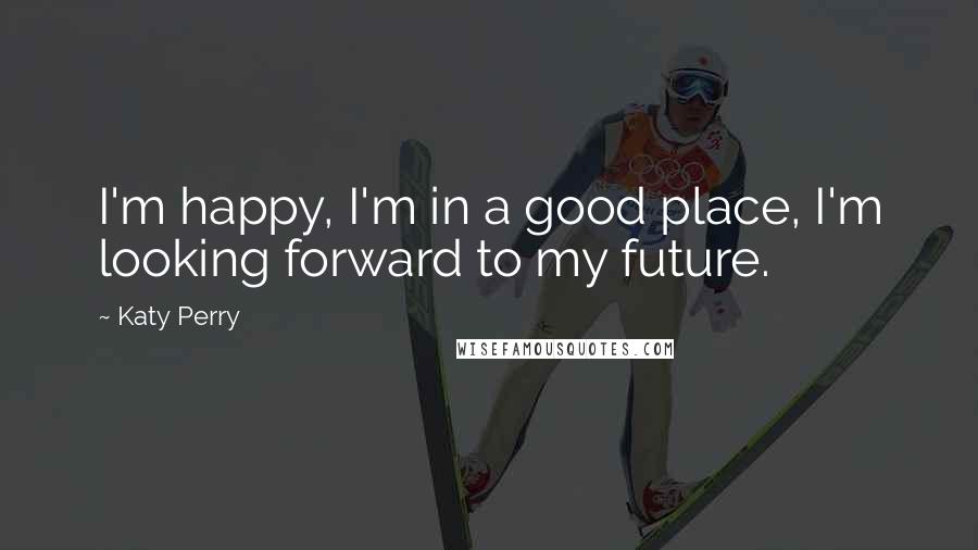 Katy Perry Quotes: I'm happy, I'm in a good place, I'm looking forward to my future.