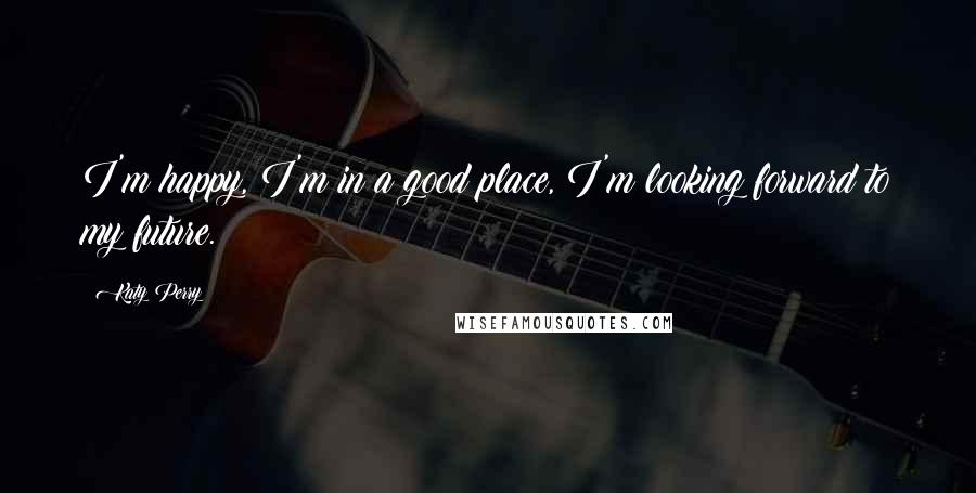 Katy Perry Quotes: I'm happy, I'm in a good place, I'm looking forward to my future.