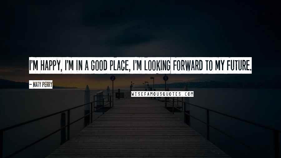 Katy Perry Quotes: I'm happy, I'm in a good place, I'm looking forward to my future.