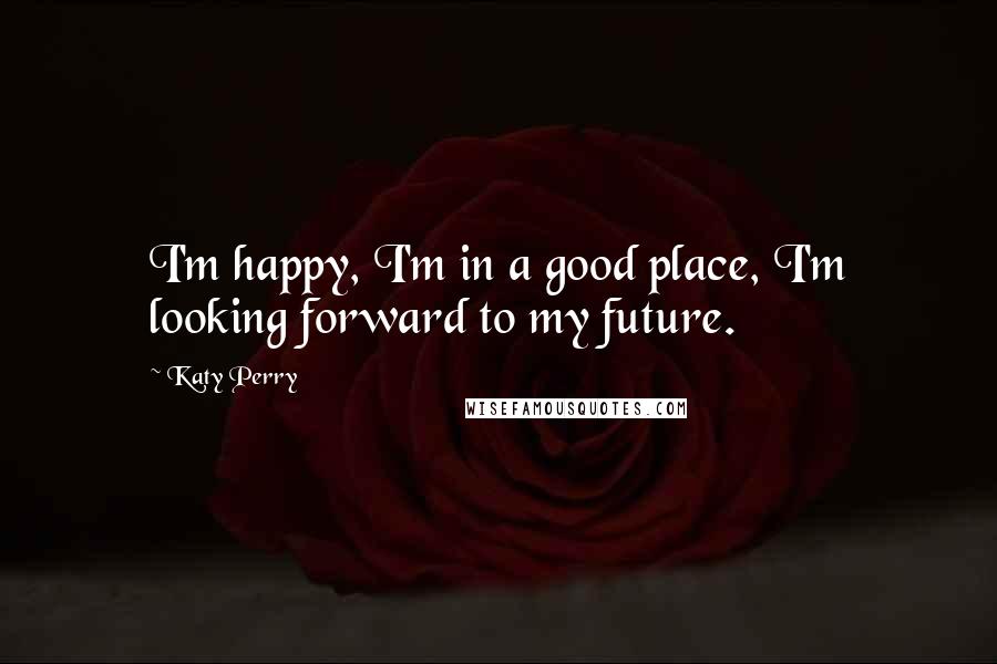 Katy Perry Quotes: I'm happy, I'm in a good place, I'm looking forward to my future.