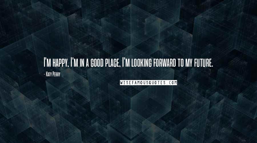 Katy Perry Quotes: I'm happy, I'm in a good place, I'm looking forward to my future.