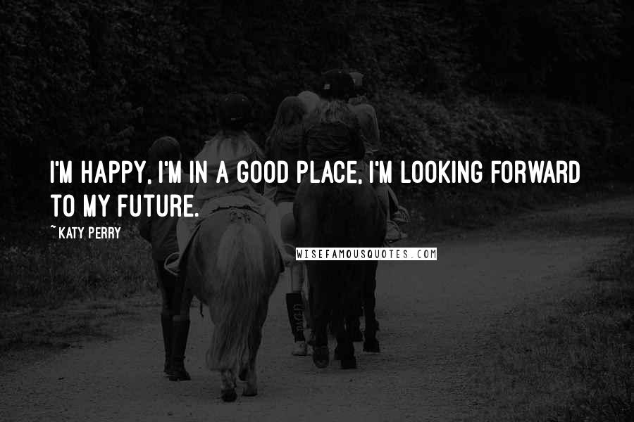 Katy Perry Quotes: I'm happy, I'm in a good place, I'm looking forward to my future.