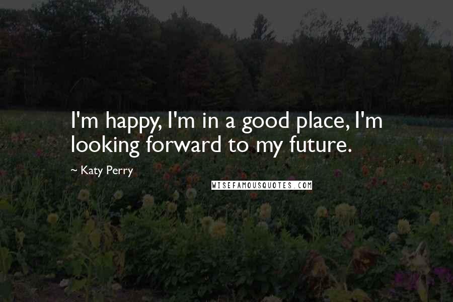 Katy Perry Quotes: I'm happy, I'm in a good place, I'm looking forward to my future.