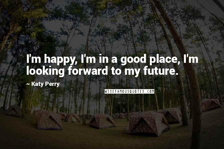 Katy Perry Quotes: I'm happy, I'm in a good place, I'm looking forward to my future.