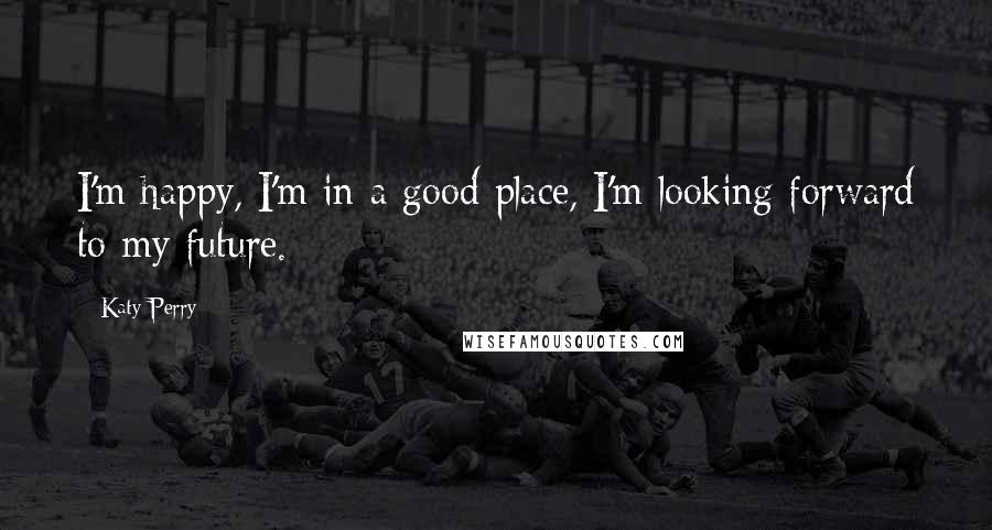 Katy Perry Quotes: I'm happy, I'm in a good place, I'm looking forward to my future.