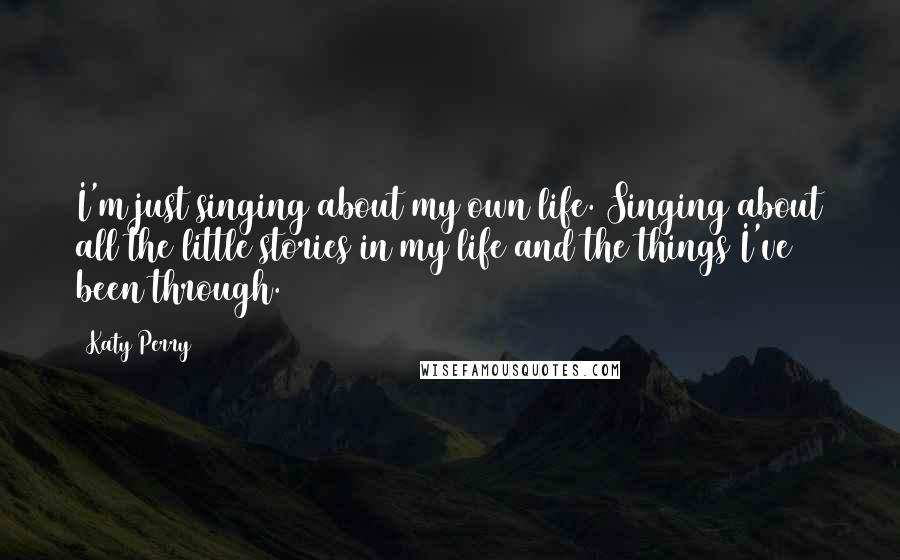 Katy Perry Quotes: I'm just singing about my own life. Singing about all the little stories in my life and the things I've been through.