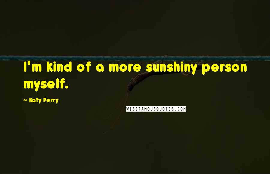 Katy Perry Quotes: I'm kind of a more sunshiny person myself.