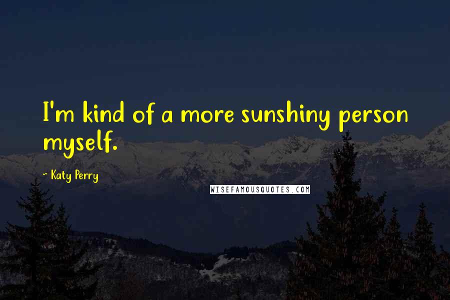 Katy Perry Quotes: I'm kind of a more sunshiny person myself.