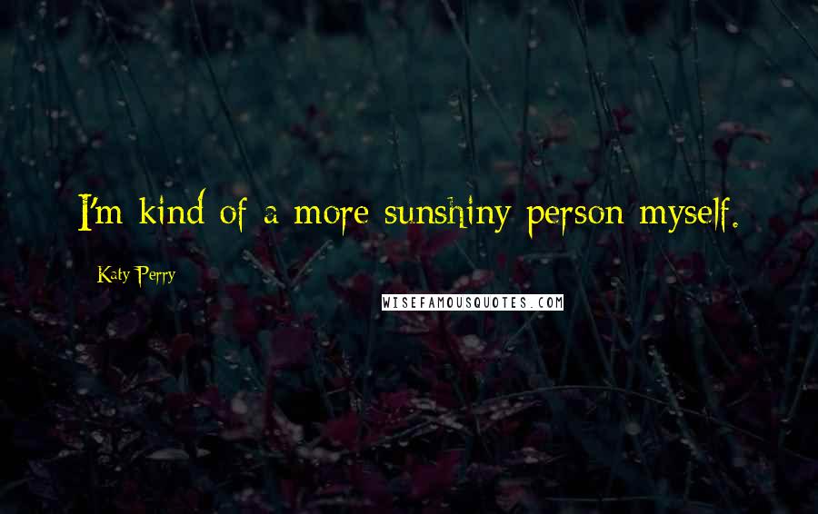 Katy Perry Quotes: I'm kind of a more sunshiny person myself.