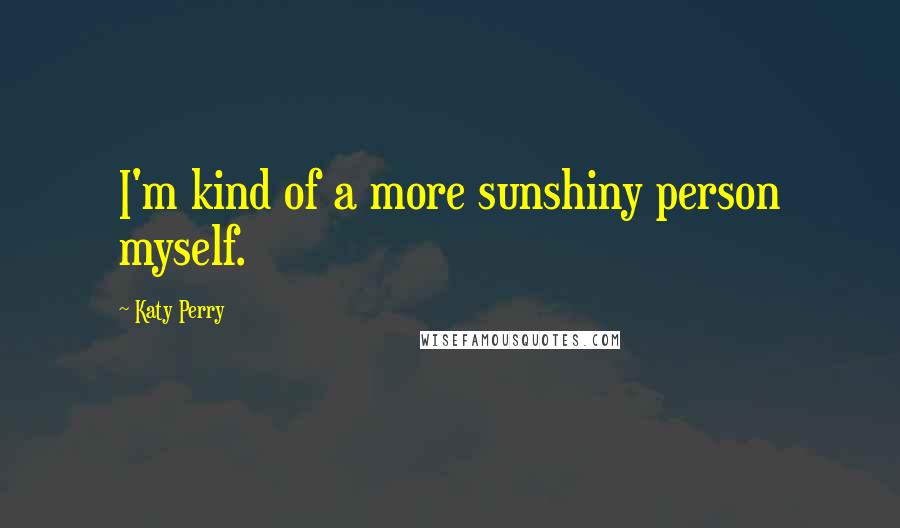 Katy Perry Quotes: I'm kind of a more sunshiny person myself.