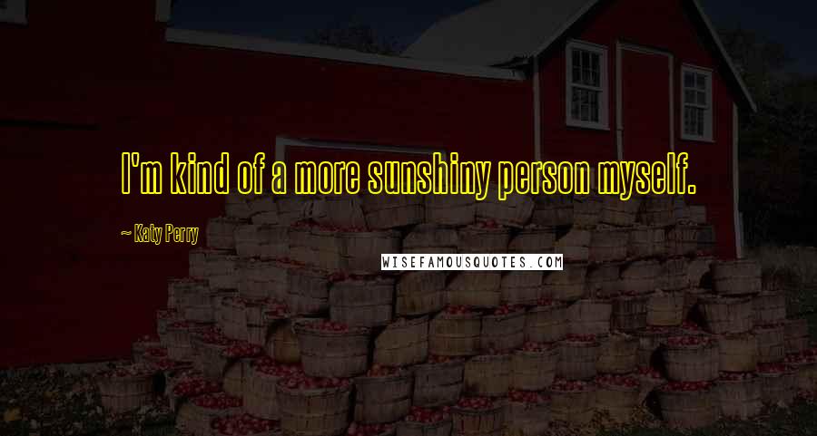 Katy Perry Quotes: I'm kind of a more sunshiny person myself.