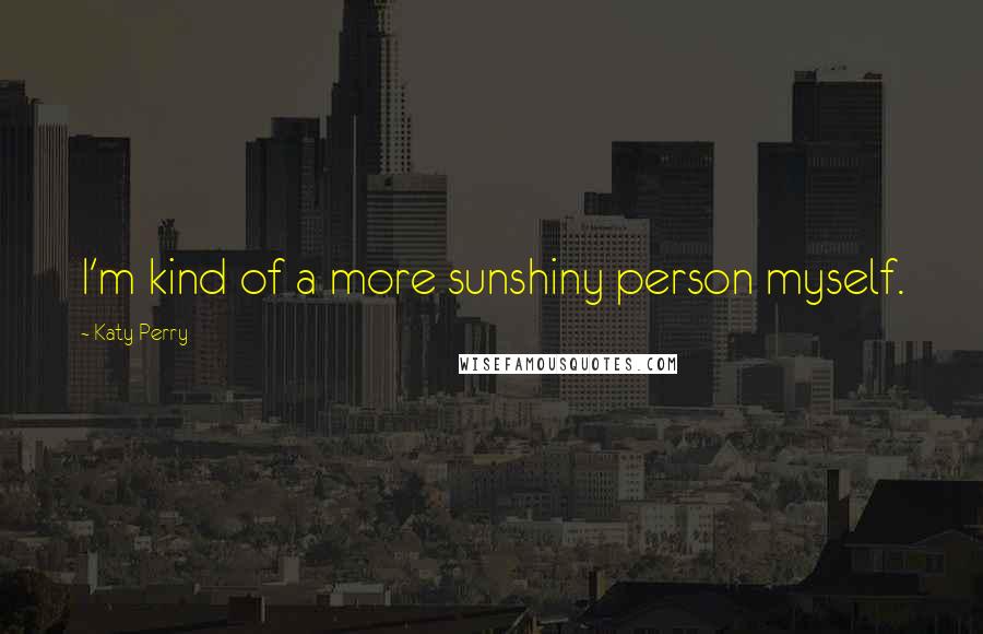 Katy Perry Quotes: I'm kind of a more sunshiny person myself.