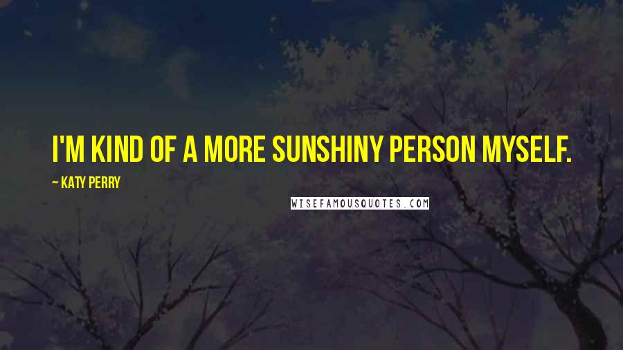 Katy Perry Quotes: I'm kind of a more sunshiny person myself.