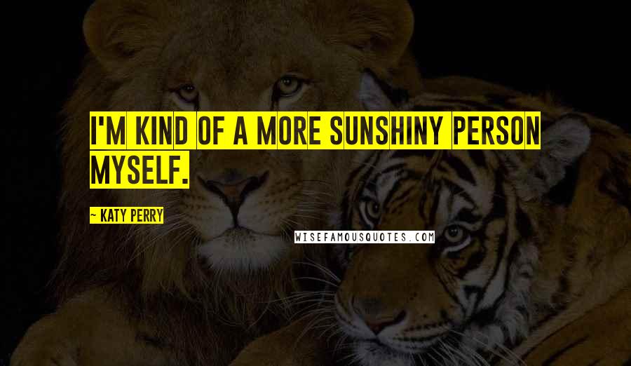 Katy Perry Quotes: I'm kind of a more sunshiny person myself.