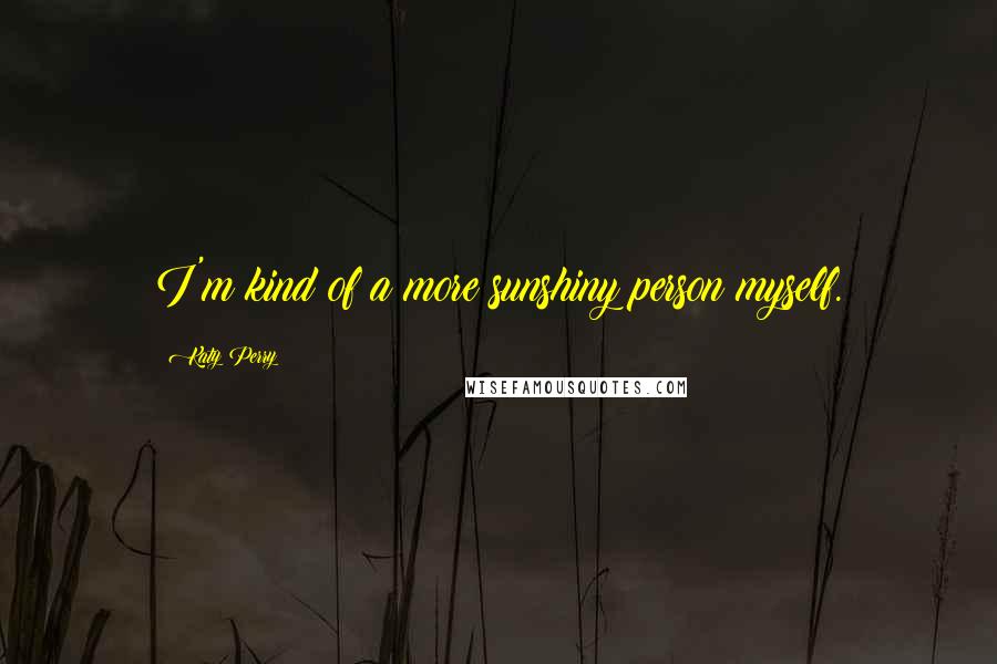 Katy Perry Quotes: I'm kind of a more sunshiny person myself.