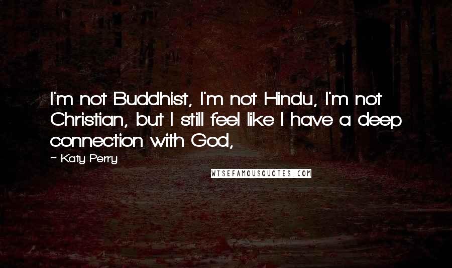 Katy Perry Quotes: I'm not Buddhist, I'm not Hindu, I'm not Christian, but I still feel like I have a deep connection with God,