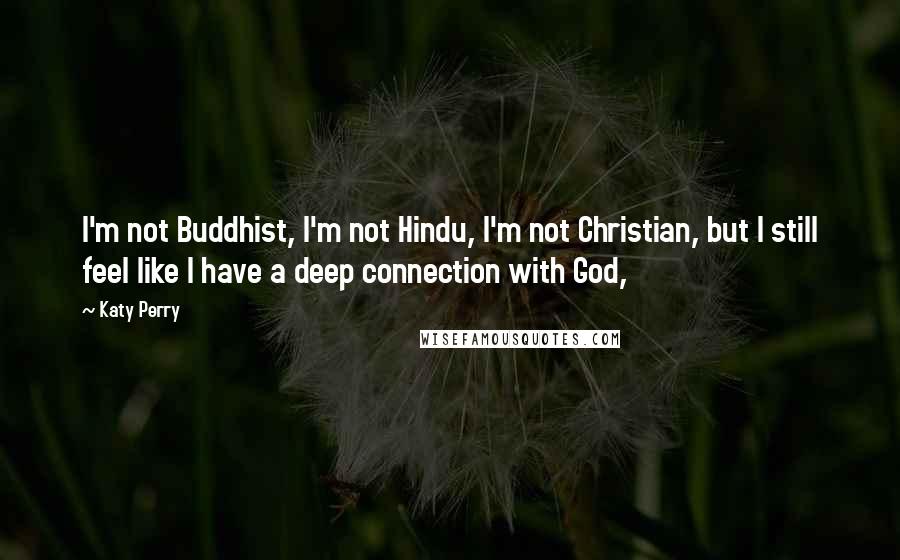 Katy Perry Quotes: I'm not Buddhist, I'm not Hindu, I'm not Christian, but I still feel like I have a deep connection with God,