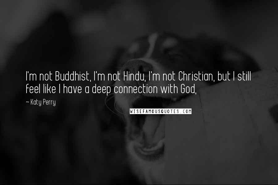 Katy Perry Quotes: I'm not Buddhist, I'm not Hindu, I'm not Christian, but I still feel like I have a deep connection with God,