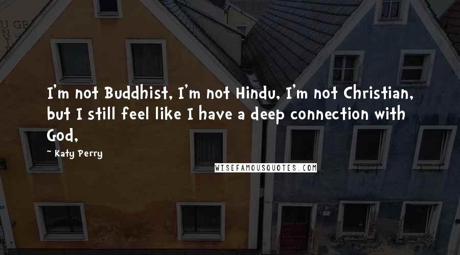 Katy Perry Quotes: I'm not Buddhist, I'm not Hindu, I'm not Christian, but I still feel like I have a deep connection with God,