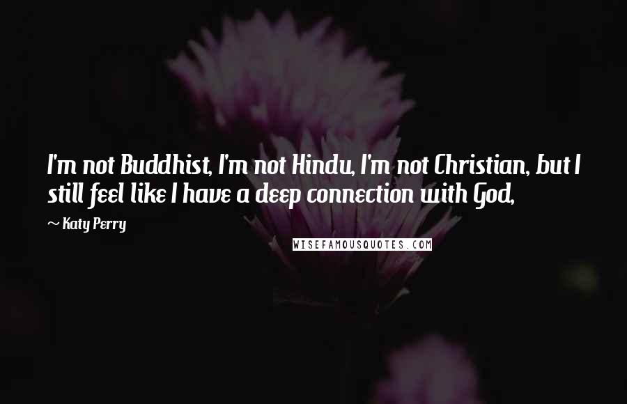 Katy Perry Quotes: I'm not Buddhist, I'm not Hindu, I'm not Christian, but I still feel like I have a deep connection with God,