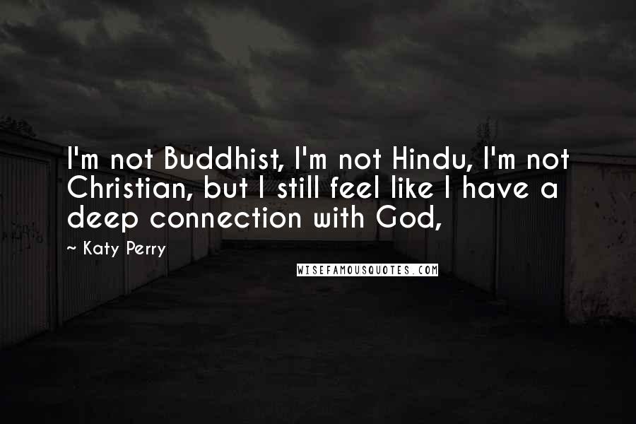 Katy Perry Quotes: I'm not Buddhist, I'm not Hindu, I'm not Christian, but I still feel like I have a deep connection with God,