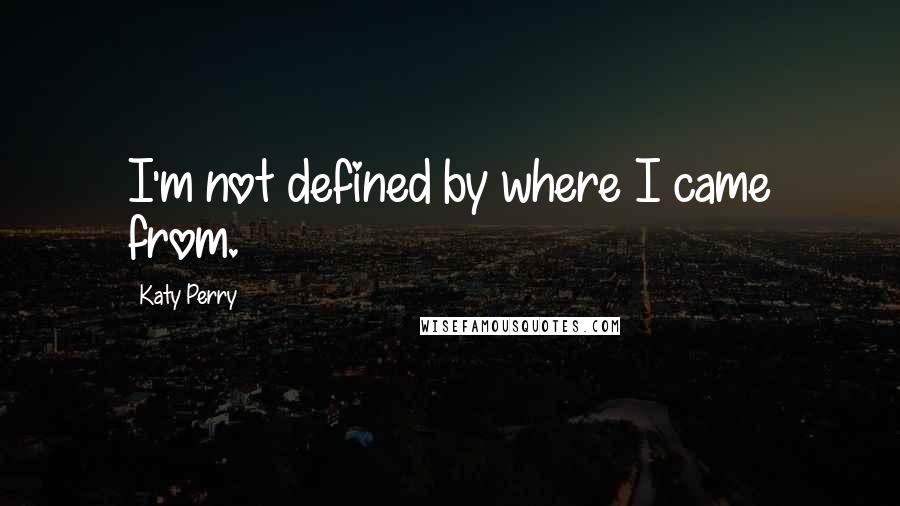 Katy Perry Quotes: I'm not defined by where I came from.