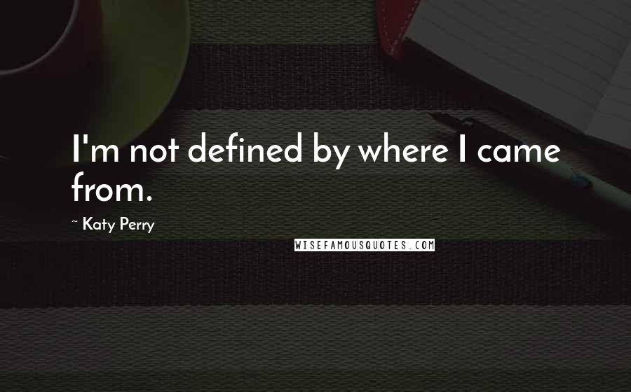 Katy Perry Quotes: I'm not defined by where I came from.