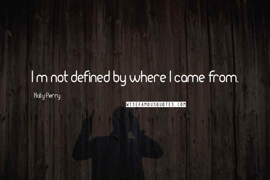 Katy Perry Quotes: I'm not defined by where I came from.