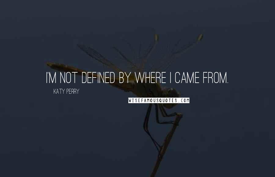Katy Perry Quotes: I'm not defined by where I came from.