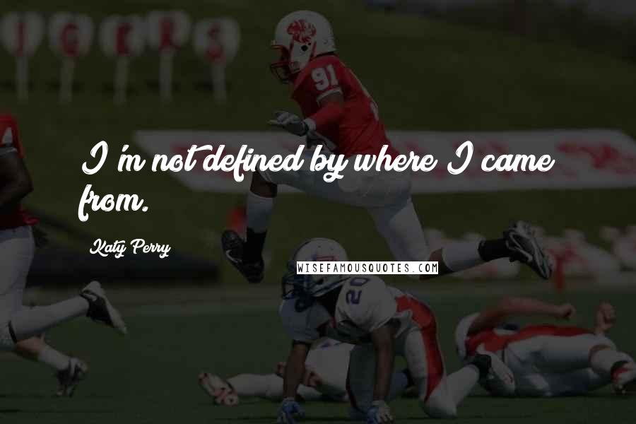 Katy Perry Quotes: I'm not defined by where I came from.