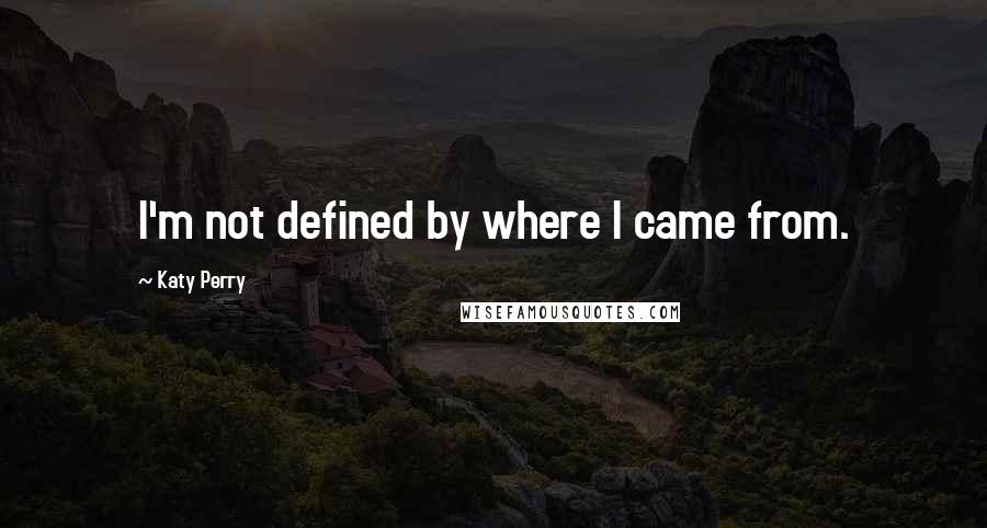 Katy Perry Quotes: I'm not defined by where I came from.