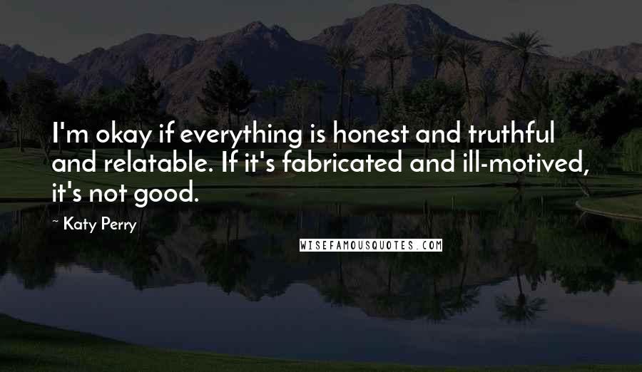 Katy Perry Quotes: I'm okay if everything is honest and truthful and relatable. If it's fabricated and ill-motived, it's not good.