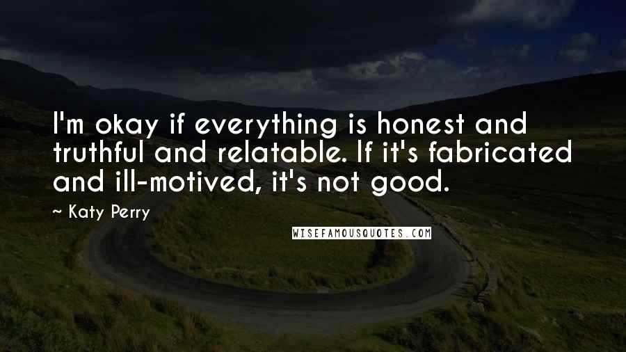 Katy Perry Quotes: I'm okay if everything is honest and truthful and relatable. If it's fabricated and ill-motived, it's not good.