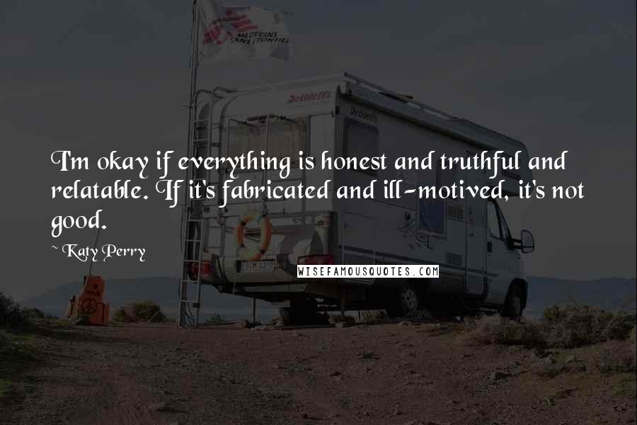 Katy Perry Quotes: I'm okay if everything is honest and truthful and relatable. If it's fabricated and ill-motived, it's not good.