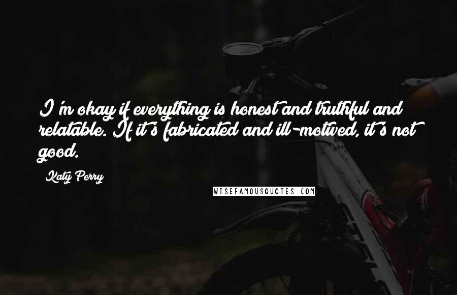 Katy Perry Quotes: I'm okay if everything is honest and truthful and relatable. If it's fabricated and ill-motived, it's not good.