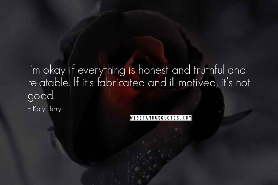 Katy Perry Quotes: I'm okay if everything is honest and truthful and relatable. If it's fabricated and ill-motived, it's not good.