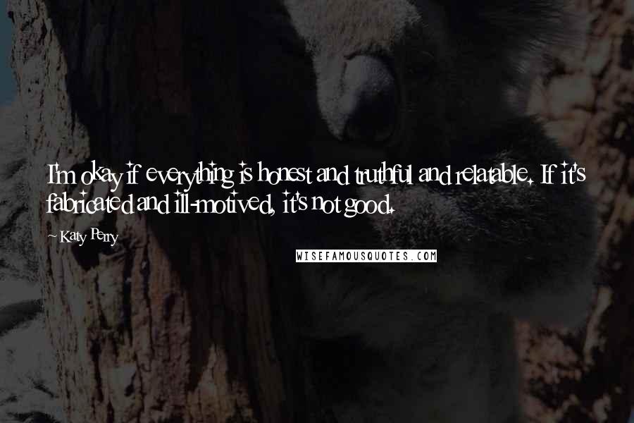 Katy Perry Quotes: I'm okay if everything is honest and truthful and relatable. If it's fabricated and ill-motived, it's not good.