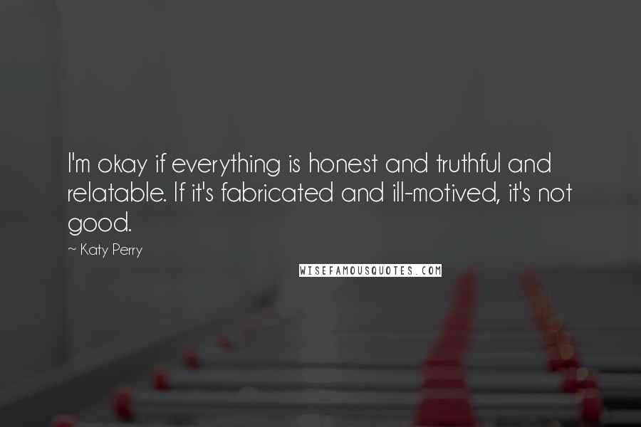 Katy Perry Quotes: I'm okay if everything is honest and truthful and relatable. If it's fabricated and ill-motived, it's not good.