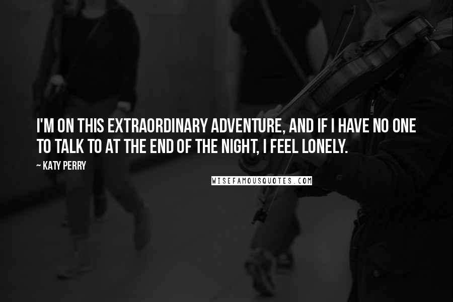 Katy Perry Quotes: I'm on this extraordinary adventure, and if I have no one to talk to at the end of the night, I feel lonely.