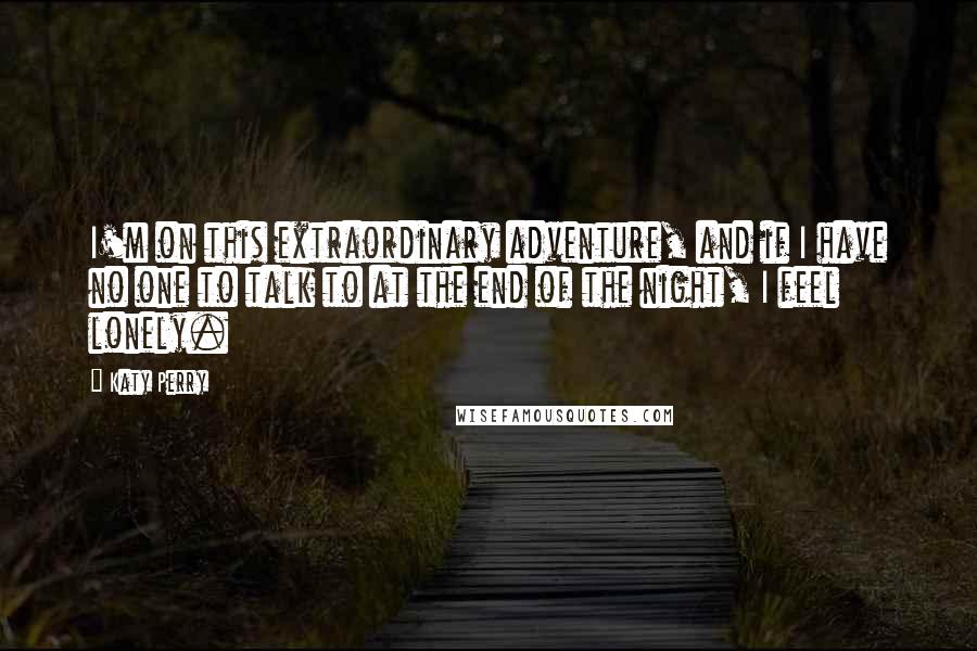 Katy Perry Quotes: I'm on this extraordinary adventure, and if I have no one to talk to at the end of the night, I feel lonely.