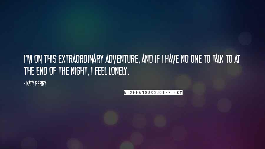 Katy Perry Quotes: I'm on this extraordinary adventure, and if I have no one to talk to at the end of the night, I feel lonely.