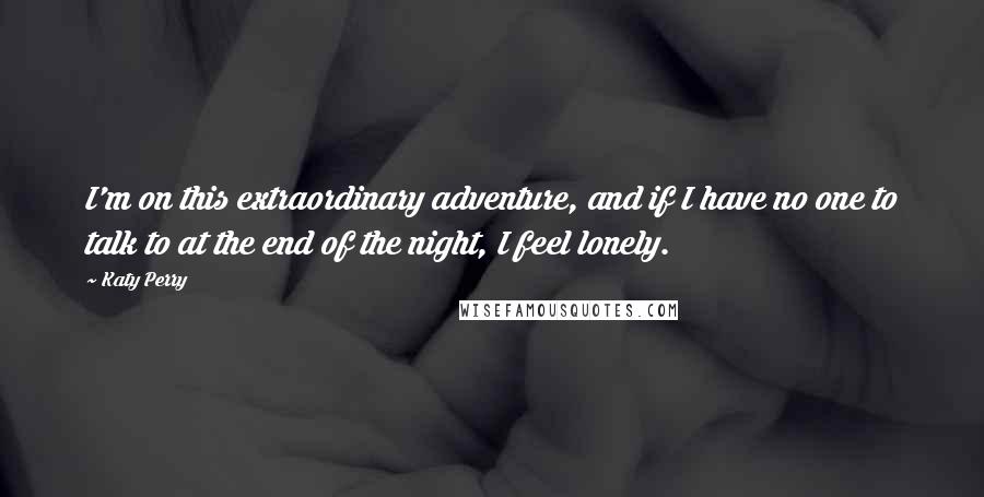 Katy Perry Quotes: I'm on this extraordinary adventure, and if I have no one to talk to at the end of the night, I feel lonely.