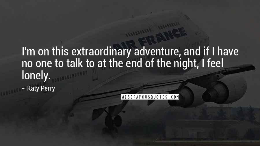 Katy Perry Quotes: I'm on this extraordinary adventure, and if I have no one to talk to at the end of the night, I feel lonely.