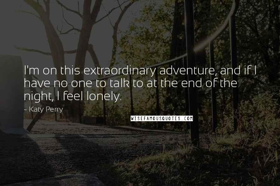 Katy Perry Quotes: I'm on this extraordinary adventure, and if I have no one to talk to at the end of the night, I feel lonely.