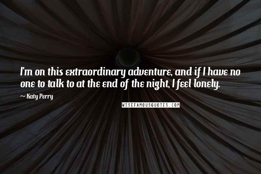 Katy Perry Quotes: I'm on this extraordinary adventure, and if I have no one to talk to at the end of the night, I feel lonely.